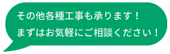 その他各種工事も承ります！まずはお気軽にご相談ください！